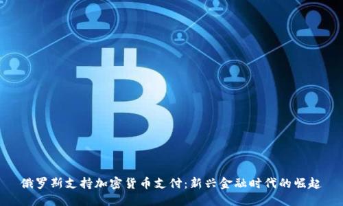 俄罗斯支持加密货币支付：新兴金融时代的崛起