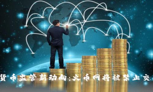 2023年虚拟货币监管新动向：火币网将被禁止交易的深层原因